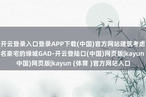 开云登录入口登录APP下载(中国)官方网站建筑考虑是曾操刀杭州多个闻名豪宅的绿城GAD-开云登陆口(中国)网页版|kayun (体育 )官方网站入口