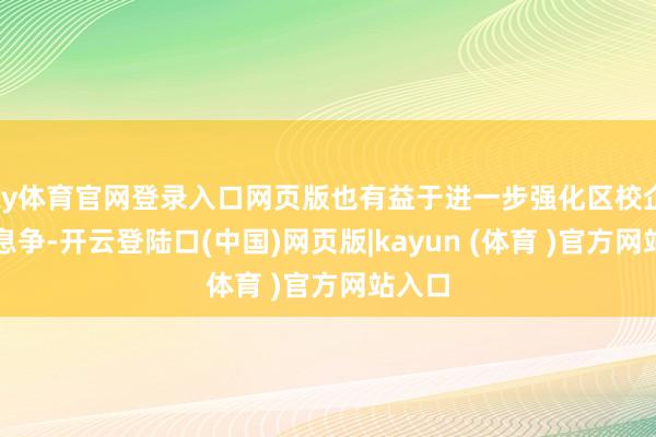 ky体育官网登录入口网页版也有益于进一步强化区校企政策息争-开云登陆口(中国)网页版|kayun (体育 )官方网站入口