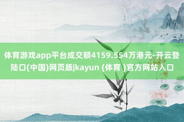 体育游戏app平台成交额4159.554万港元-开云登陆口(中国)网页版|kayun (体育 )官方网站入口