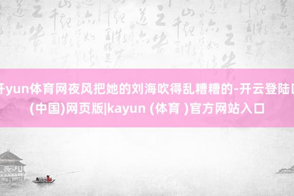开yun体育网夜风把她的刘海吹得乱糟糟的-开云登陆口(中国)网页版|kayun (体育 )官方网站入口