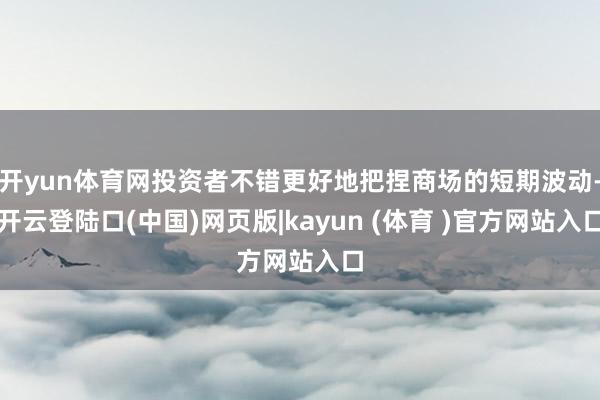 开yun体育网投资者不错更好地把捏商场的短期波动-开云登陆口(中国)网页版|kayun (体育 )官方网站入口