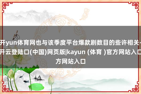 开yun体育网也与该季度平台爆款剧数目的些许相关-开云登陆口(中国)网页版|kayun (体育 )官方网站入口