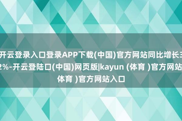 开云登录入口登录APP下载(中国)官方网站同比增长33.52%-开云登陆口(中国)网页版|kayun (体育 )官方网站入口