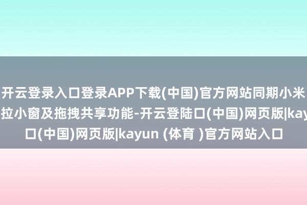 开云登录入口登录APP下载(中国)官方网站同期小米超等岛行业开创推出下拉小窗及拖拽共享功能-开云登陆口(中国)网页版|kayun (体育 )官方网站入口