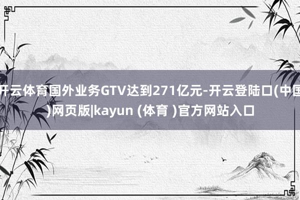 开云体育国外业务GTV达到271亿元-开云登陆口(中国)网页版|kayun (体育 )官方网站入口