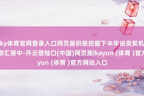 ky体育官网登录入口网页版　　积极挖掘下半年投资契机　　在基金中期汇报中-开云登陆口(中国)网页版|kayun (体育 )官方网站入口