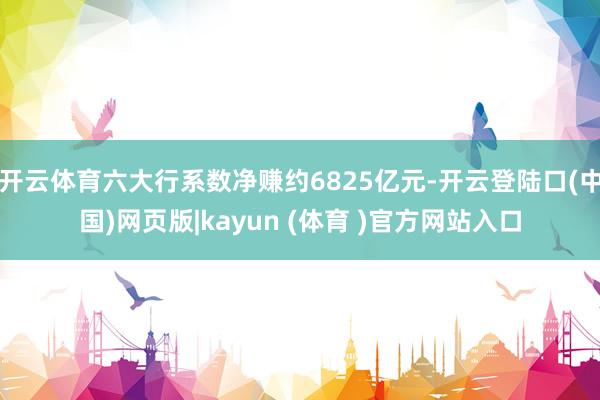 开云体育六大行系数净赚约6825亿元-开云登陆口(中国)网页版|kayun (体育 )官方网站入口