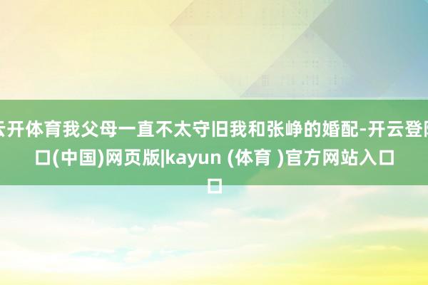 云开体育我父母一直不太守旧我和张峥的婚配-开云登陆口(中国)网页版|kayun (体育 )官方网站入口