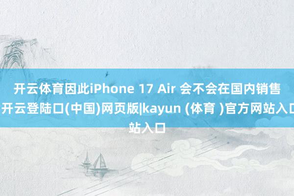 开云体育因此iPhone 17 Air 会不会在国内销售-开云登陆口(中国)网页版|kayun (体育 )官方网站入口