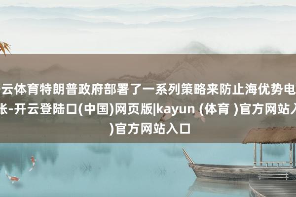 开云体育特朗普政府部署了一系列策略来防止海优势电的彭胀-开云登陆口(中国)网页版|kayun (体育 )官方网站入口