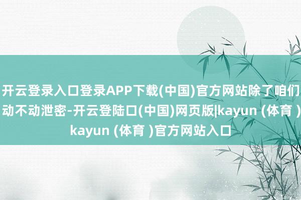 开云登录入口登录APP下载(中国)官方网站除了咱们腾总（王腾）动不动泄密-开云登陆口(中国)网页版|kayun (体育 )官方网站入口