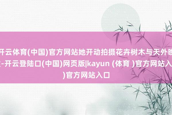 开云体育(中国)官方网站她开动拍摄花卉树木与天外晚霞-开云登陆口(中国)网页版|kayun (体育 )官方网站入口