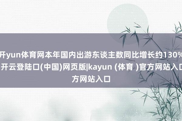 开yun体育网本年国内出游东谈主数同比增长约130%-开云登陆口(中国)网页版|kayun (体育 )官方网站入口