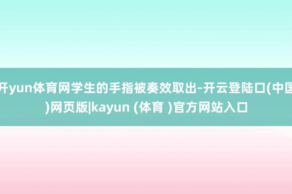 开yun体育网学生的手指被奏效取出-开云登陆口(中国)网页版|kayun (体育 )官方网站入口