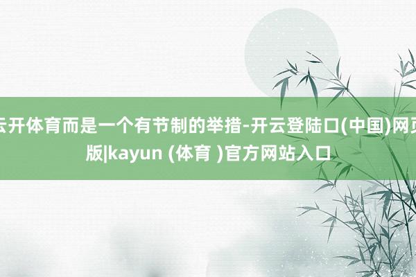 云开体育而是一个有节制的举措-开云登陆口(中国)网页版|kayun (体育 )官方网站入口