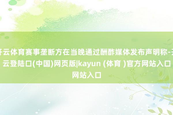 开云体育赛事垄断方在当晚通过酬酢媒体发布声明称-开云登陆口(中国)网页版|kayun (体育 )官方网站入口
