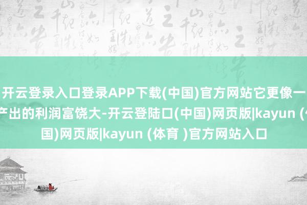 开云登录入口登录APP下载(中国)官方网站它更像一个“现款奶牛”——产出的利润富饶大-开云登陆口(中国)网页版|kayun (体育 )官方网站入口
