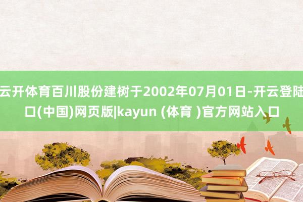 云开体育百川股份建树于2002年07月01日-开云登陆口(中国)网页版|kayun (体育 )官方网站入口