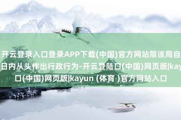 开云登录入口登录APP下载(中国)官方网站限该局自本判决奏效之日起六旬日内从头作出行政行为-开云登陆口(中国)网页版|kayun (体育 )官方网站入口