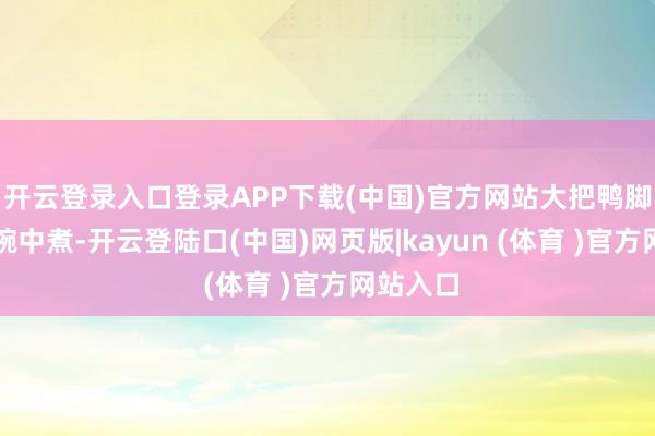 开云登录入口登录APP下载(中国)官方网站大把鸭脚板下入碗中煮-开云登陆口(中国)网页版|kayun (体育 )官方网站入口