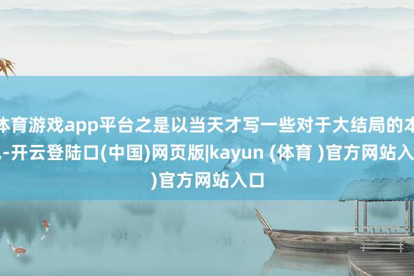 体育游戏app平台之是以当天才写一些对于大结局的本色-开云登陆口(中国)网页版|kayun (体育 )官方网站入口