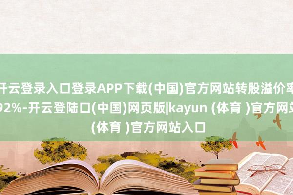 开云登录入口登录APP下载(中国)官方网站转股溢价率204.92%-开云登陆口(中国)网页版|kayun (体育 )官方网站入口