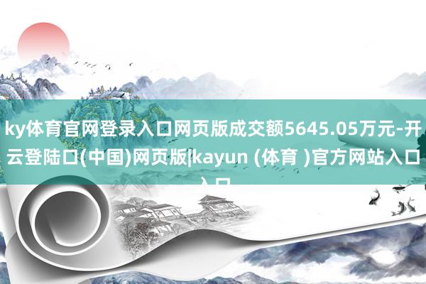 ky体育官网登录入口网页版成交额5645.05万元-开云登陆口(中国)网页版|kayun (体育 )官方网站入口