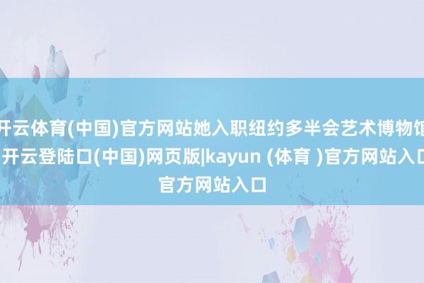 开云体育(中国)官方网站她入职纽约多半会艺术博物馆-开云登陆口(中国)网页版|kayun (体育 )官方网站入口