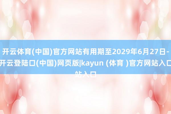 开云体育(中国)官方网站有用期至2029年6月27日-开云登陆口(中国)网页版|kayun (体育 )官方网站入口