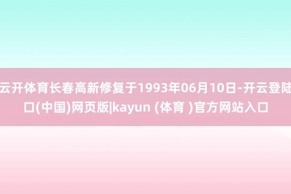 云开体育长春高新修复于1993年06月10日-开云登陆口(中国)网页版|kayun (体育 )官方网站入口