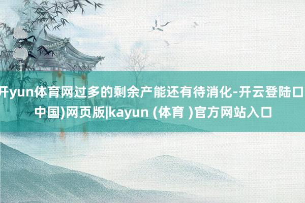 开yun体育网过多的剩余产能还有待消化-开云登陆口(中国)网页版|kayun (体育 )官方网站入口