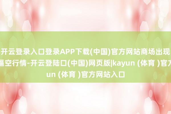 开云登录入口登录APP下载(中国)官方网站商场出现了赫然的逼空行情-开云登陆口(中国)网页版|kayun (体育 )官方网站入口