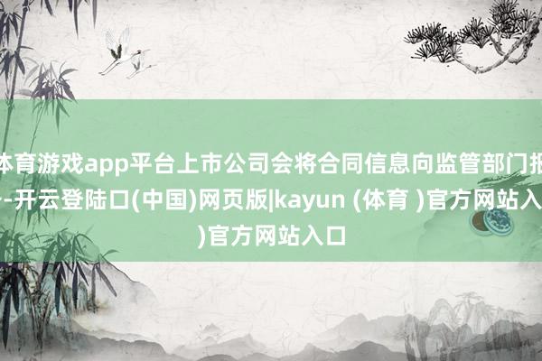 体育游戏app平台上市公司会将合同信息向监管部门报备-开云登陆口(中国)网页版|kayun (体育 )官方网站入口