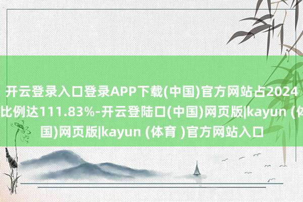 开云登录入口登录APP下载(中国)官方网站占2024年度经审计净钞票比例达111.83%-开云登陆口(中国)网页版|kayun (体育 )官方网站入口
