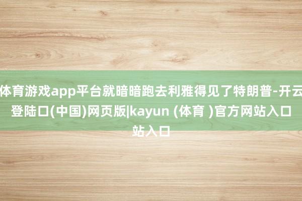 体育游戏app平台就暗暗跑去利雅得见了特朗普-开云登陆口(中国)网页版|kayun (体育 )官方网站入口