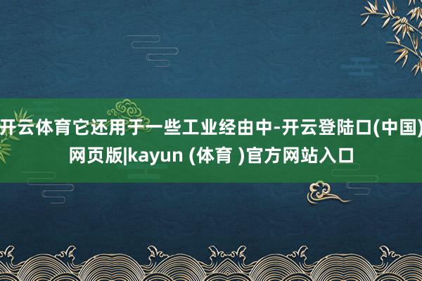 开云体育它还用于一些工业经由中-开云登陆口(中国)网页版|kayun (体育 )官方网站入口